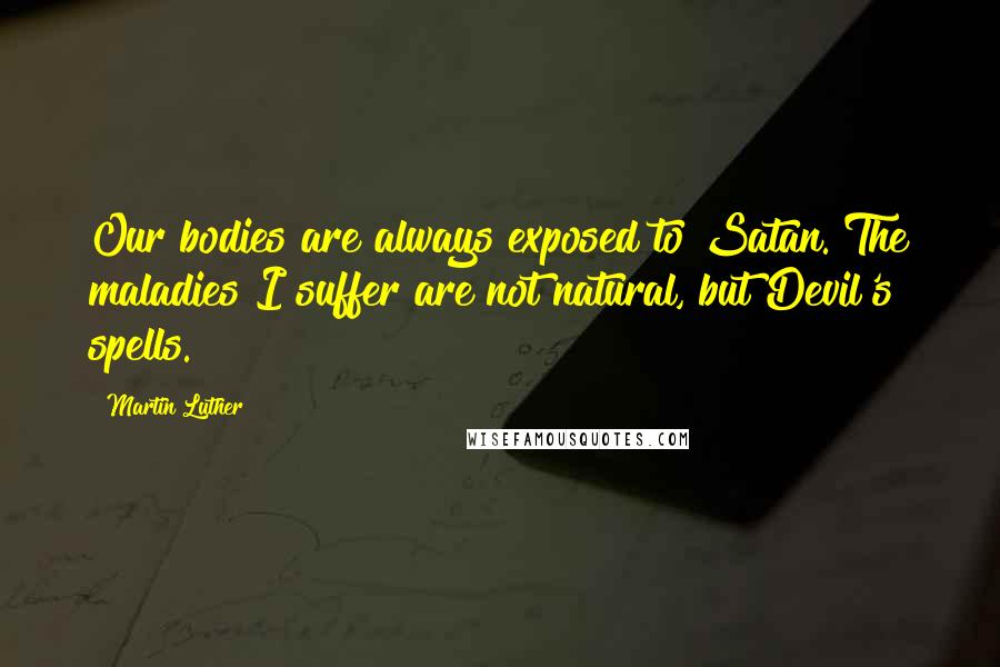 Martin Luther Quotes: Our bodies are always exposed to Satan. The maladies I suffer are not natural, but Devil's spells.