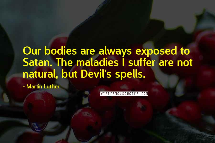 Martin Luther Quotes: Our bodies are always exposed to Satan. The maladies I suffer are not natural, but Devil's spells.