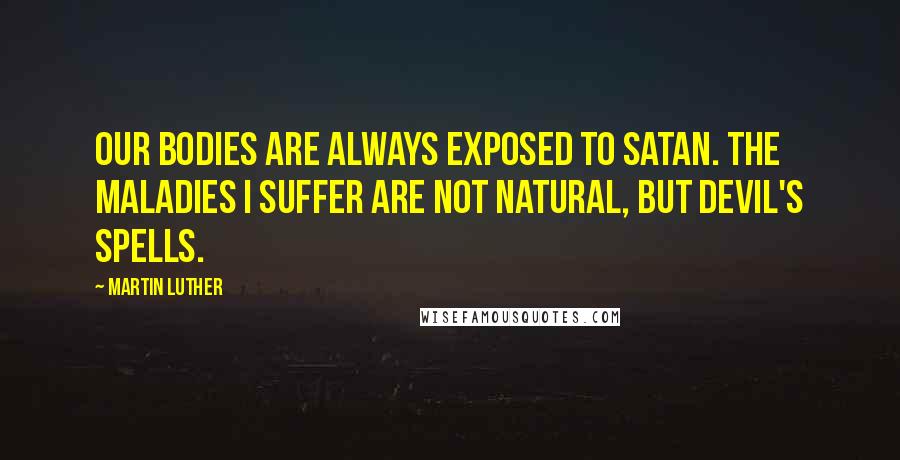 Martin Luther Quotes: Our bodies are always exposed to Satan. The maladies I suffer are not natural, but Devil's spells.