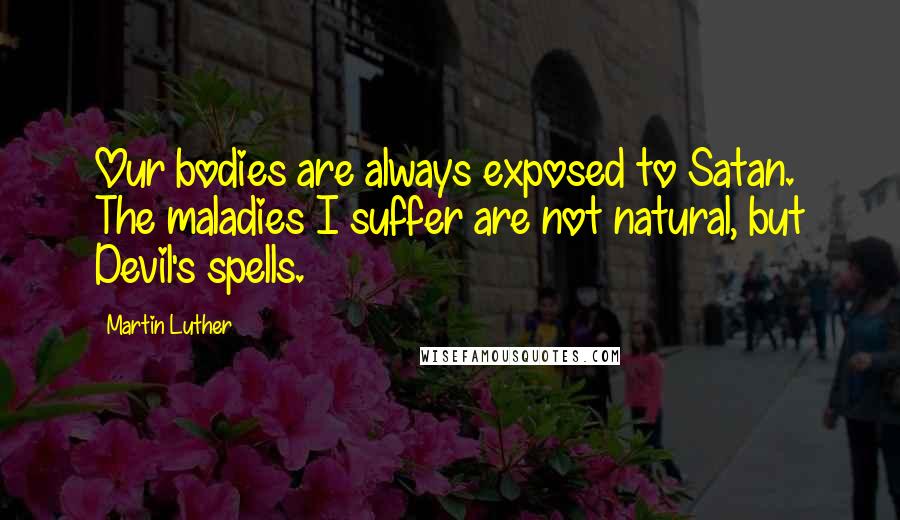 Martin Luther Quotes: Our bodies are always exposed to Satan. The maladies I suffer are not natural, but Devil's spells.