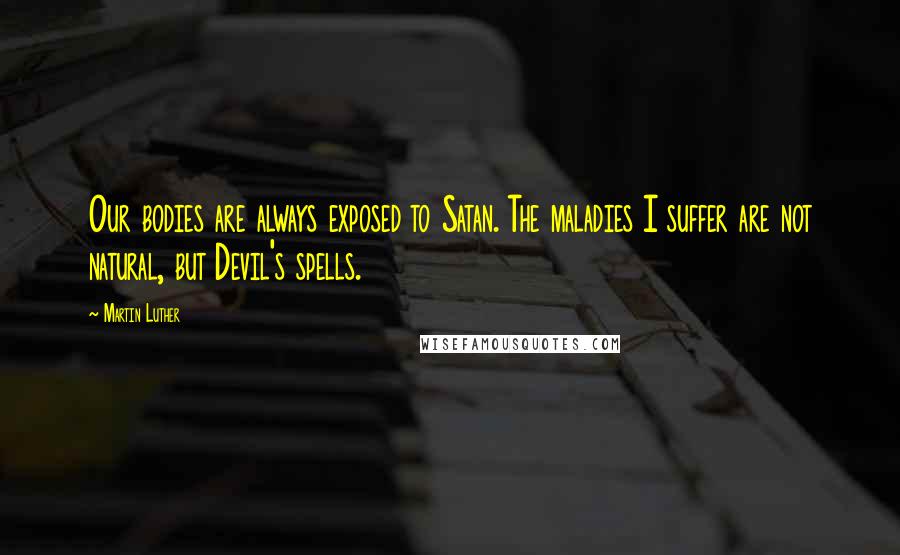 Martin Luther Quotes: Our bodies are always exposed to Satan. The maladies I suffer are not natural, but Devil's spells.