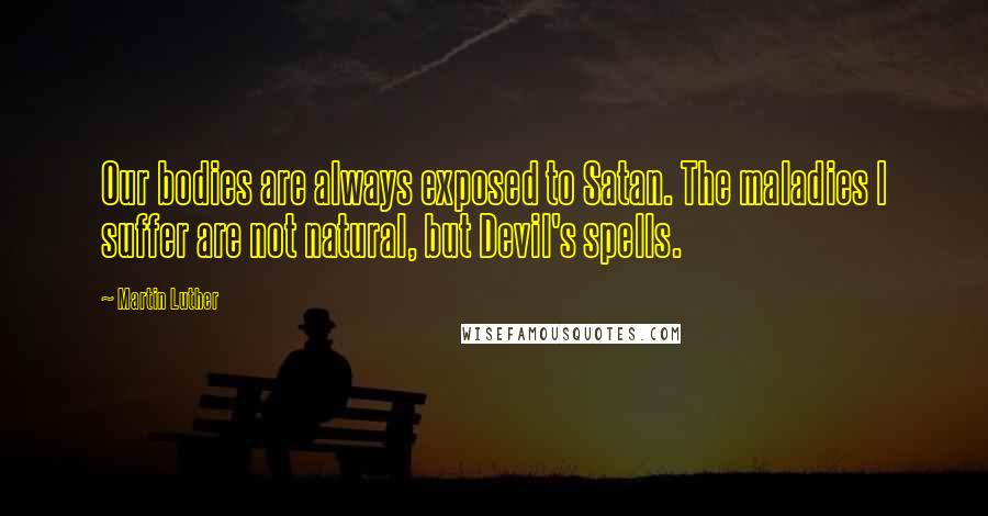 Martin Luther Quotes: Our bodies are always exposed to Satan. The maladies I suffer are not natural, but Devil's spells.