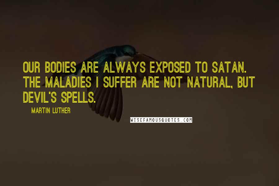 Martin Luther Quotes: Our bodies are always exposed to Satan. The maladies I suffer are not natural, but Devil's spells.