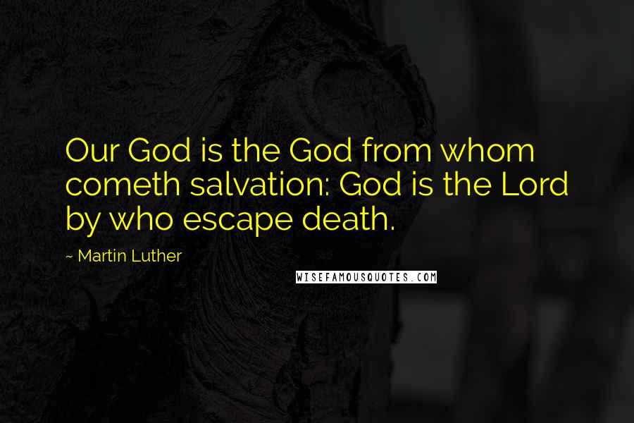 Martin Luther Quotes: Our God is the God from whom cometh salvation: God is the Lord by who escape death.