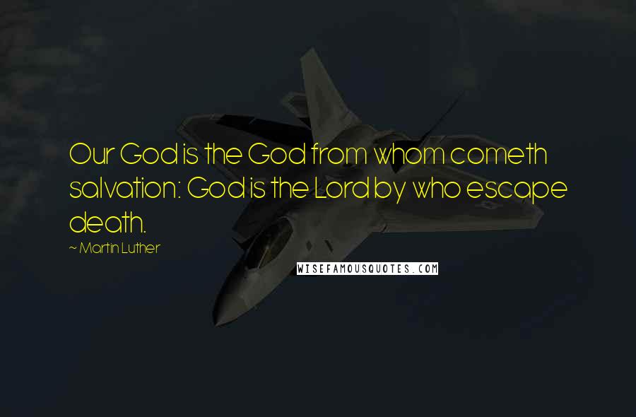 Martin Luther Quotes: Our God is the God from whom cometh salvation: God is the Lord by who escape death.