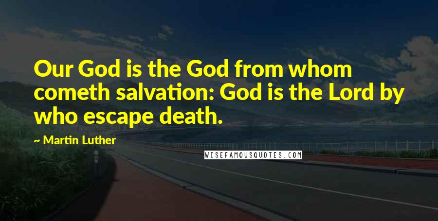 Martin Luther Quotes: Our God is the God from whom cometh salvation: God is the Lord by who escape death.