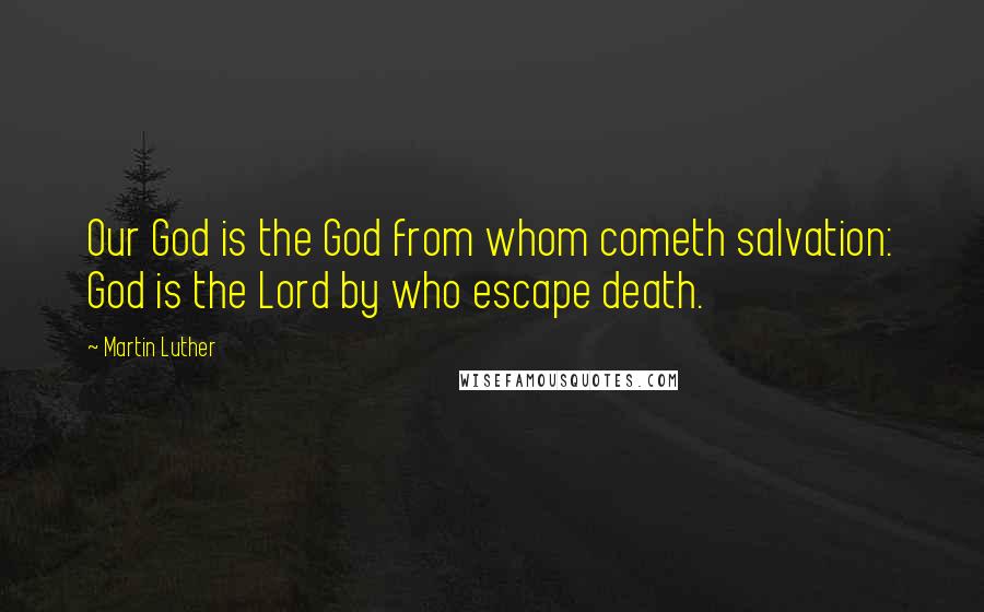 Martin Luther Quotes: Our God is the God from whom cometh salvation: God is the Lord by who escape death.