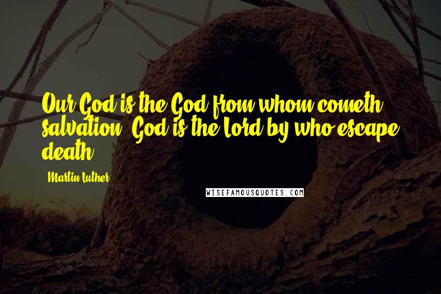 Martin Luther Quotes: Our God is the God from whom cometh salvation: God is the Lord by who escape death.