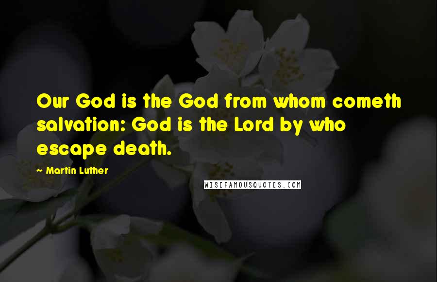 Martin Luther Quotes: Our God is the God from whom cometh salvation: God is the Lord by who escape death.
