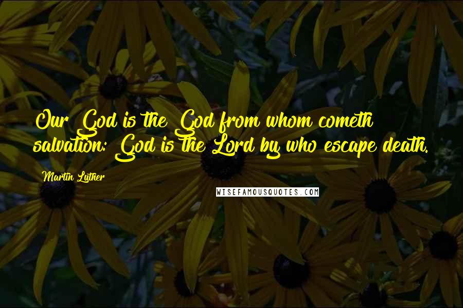 Martin Luther Quotes: Our God is the God from whom cometh salvation: God is the Lord by who escape death.