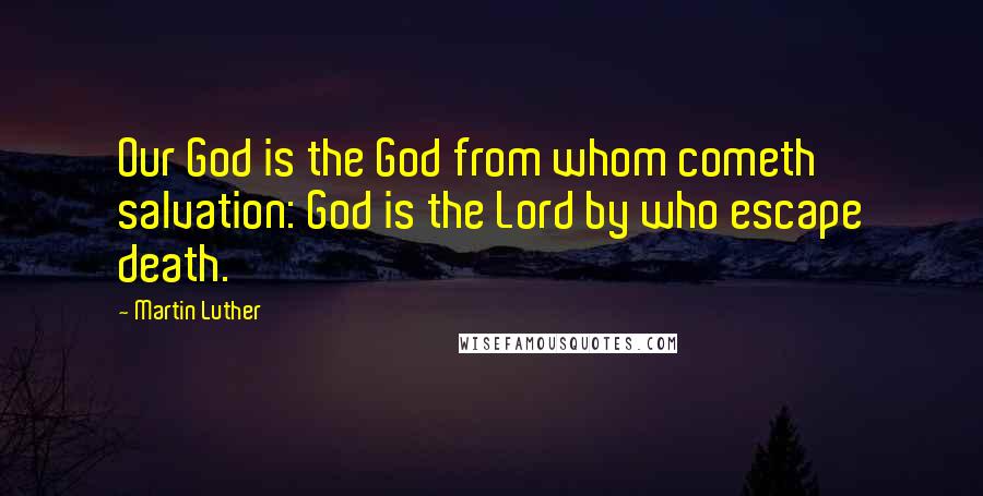 Martin Luther Quotes: Our God is the God from whom cometh salvation: God is the Lord by who escape death.