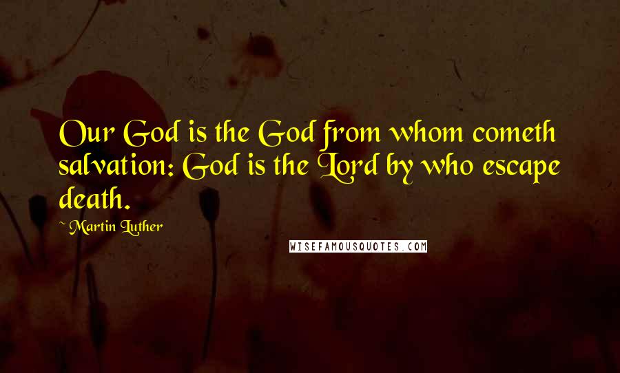 Martin Luther Quotes: Our God is the God from whom cometh salvation: God is the Lord by who escape death.