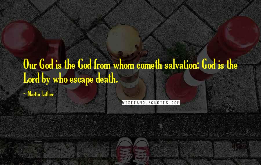 Martin Luther Quotes: Our God is the God from whom cometh salvation: God is the Lord by who escape death.