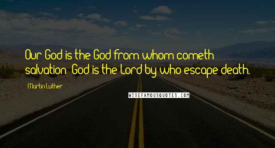 Martin Luther Quotes: Our God is the God from whom cometh salvation: God is the Lord by who escape death.