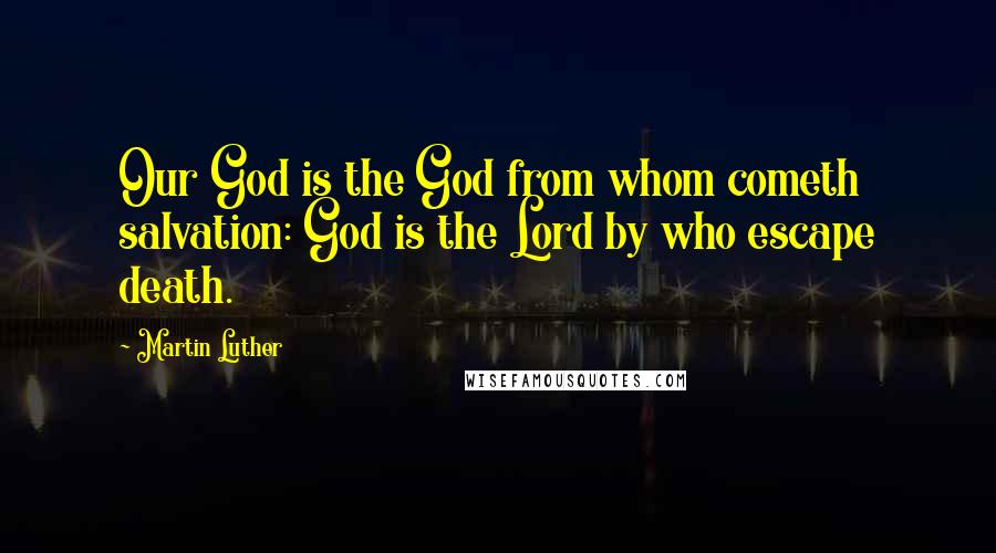 Martin Luther Quotes: Our God is the God from whom cometh salvation: God is the Lord by who escape death.