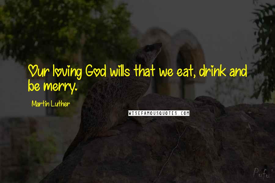 Martin Luther Quotes: Our loving God wills that we eat, drink and be merry.