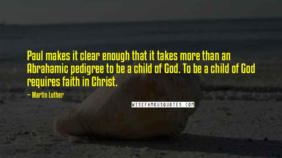 Martin Luther Quotes: Paul makes it clear enough that it takes more than an Abrahamic pedigree to be a child of God. To be a child of God requires faith in Christ.