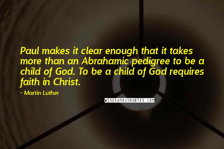 Martin Luther Quotes: Paul makes it clear enough that it takes more than an Abrahamic pedigree to be a child of God. To be a child of God requires faith in Christ.