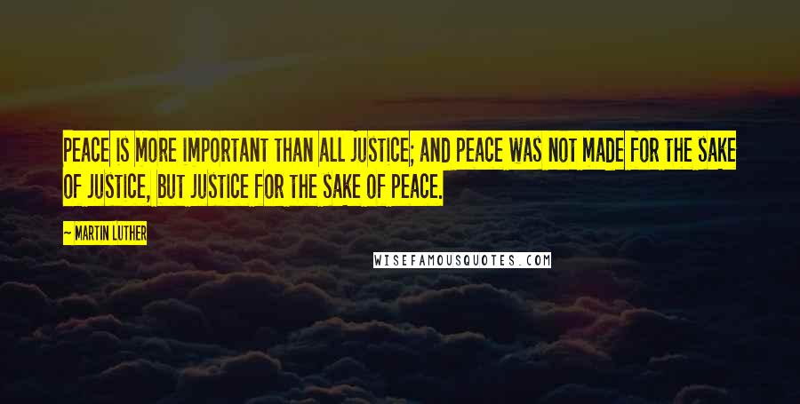 Martin Luther Quotes: Peace is more important than all justice; and peace was not made for the sake of justice, but justice for the sake of peace.