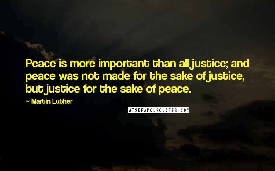 Martin Luther Quotes: Peace is more important than all justice; and peace was not made for the sake of justice, but justice for the sake of peace.