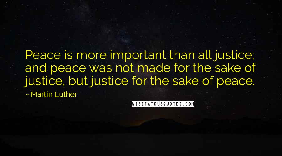 Martin Luther Quotes: Peace is more important than all justice; and peace was not made for the sake of justice, but justice for the sake of peace.