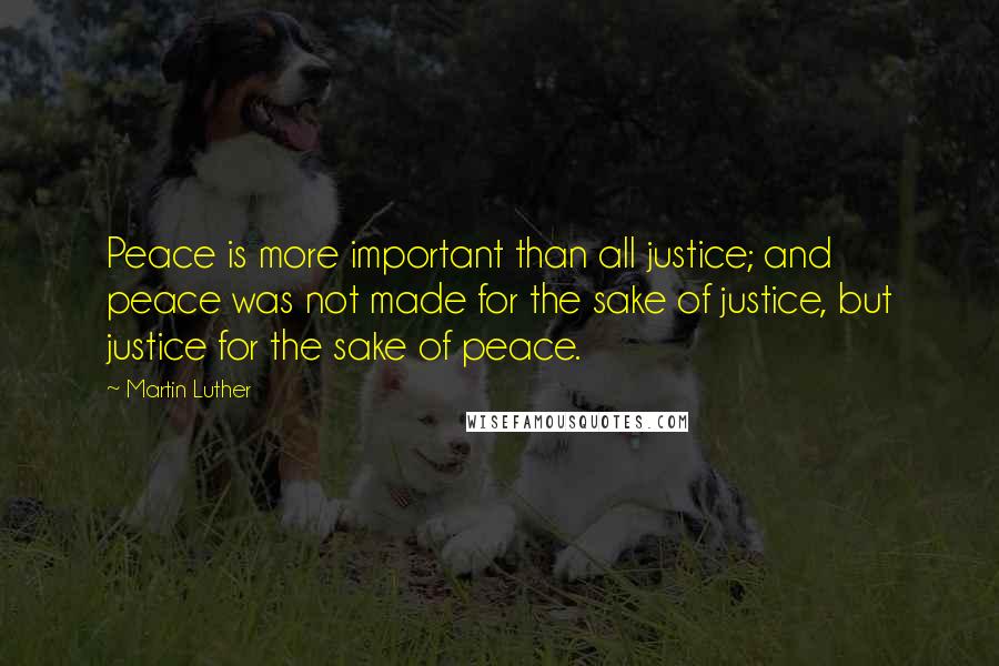 Martin Luther Quotes: Peace is more important than all justice; and peace was not made for the sake of justice, but justice for the sake of peace.