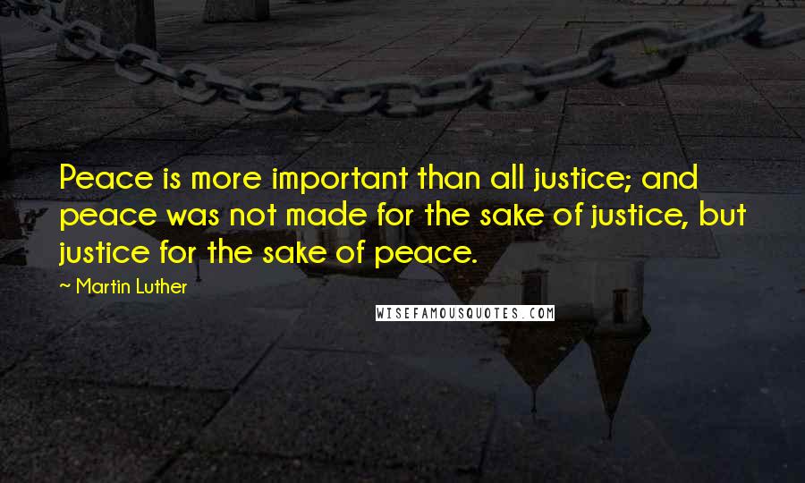 Martin Luther Quotes: Peace is more important than all justice; and peace was not made for the sake of justice, but justice for the sake of peace.