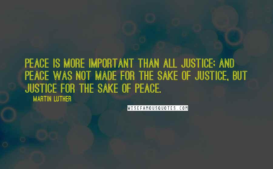 Martin Luther Quotes: Peace is more important than all justice; and peace was not made for the sake of justice, but justice for the sake of peace.