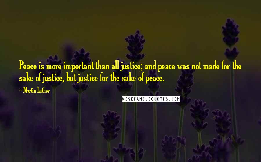 Martin Luther Quotes: Peace is more important than all justice; and peace was not made for the sake of justice, but justice for the sake of peace.