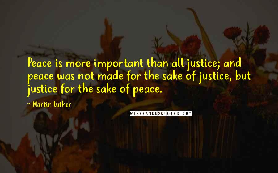 Martin Luther Quotes: Peace is more important than all justice; and peace was not made for the sake of justice, but justice for the sake of peace.