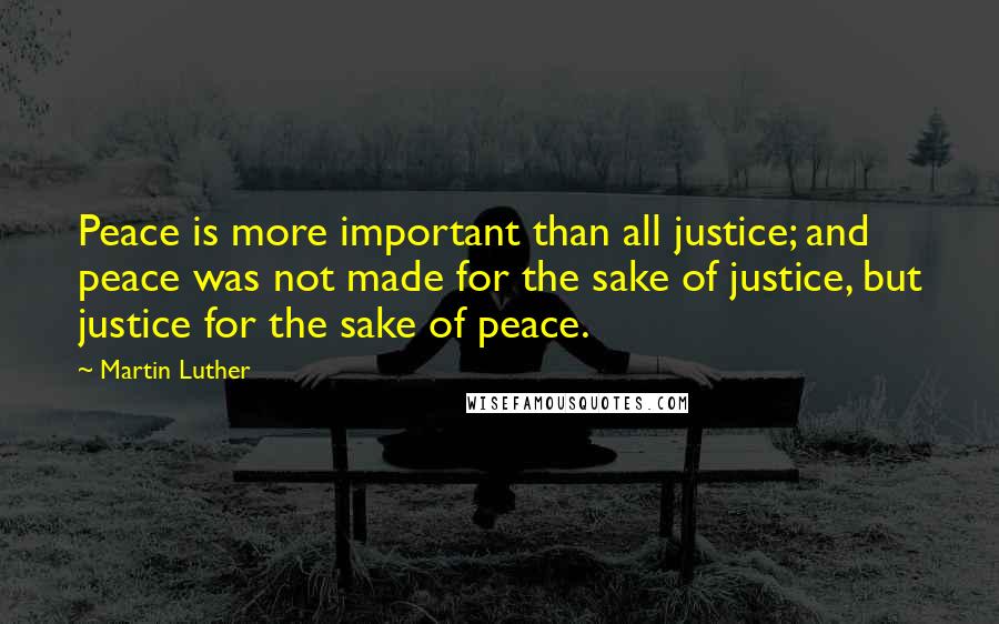 Martin Luther Quotes: Peace is more important than all justice; and peace was not made for the sake of justice, but justice for the sake of peace.