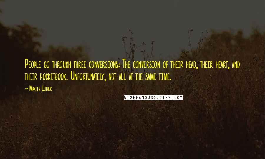 Martin Luther Quotes: People go through three conversions: The conversion of their head, their heart, and their pocketbook. Unfortunately, not all at the same time.