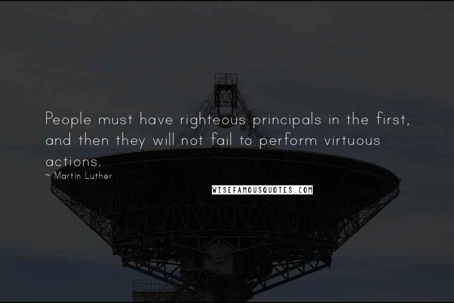 Martin Luther Quotes: People must have righteous principals in the first, and then they will not fail to perform virtuous actions.