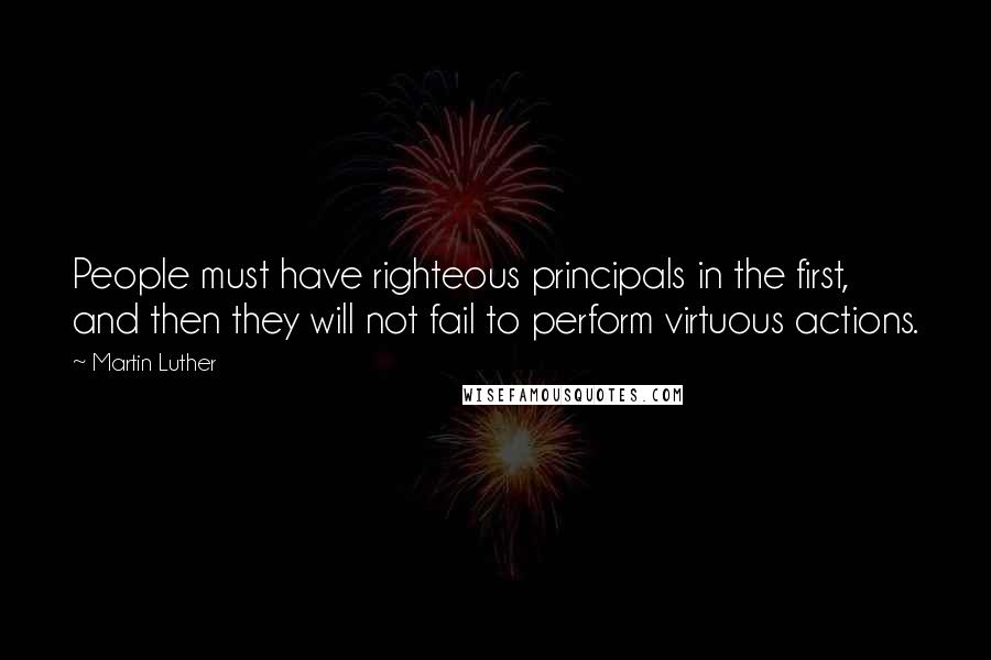 Martin Luther Quotes: People must have righteous principals in the first, and then they will not fail to perform virtuous actions.