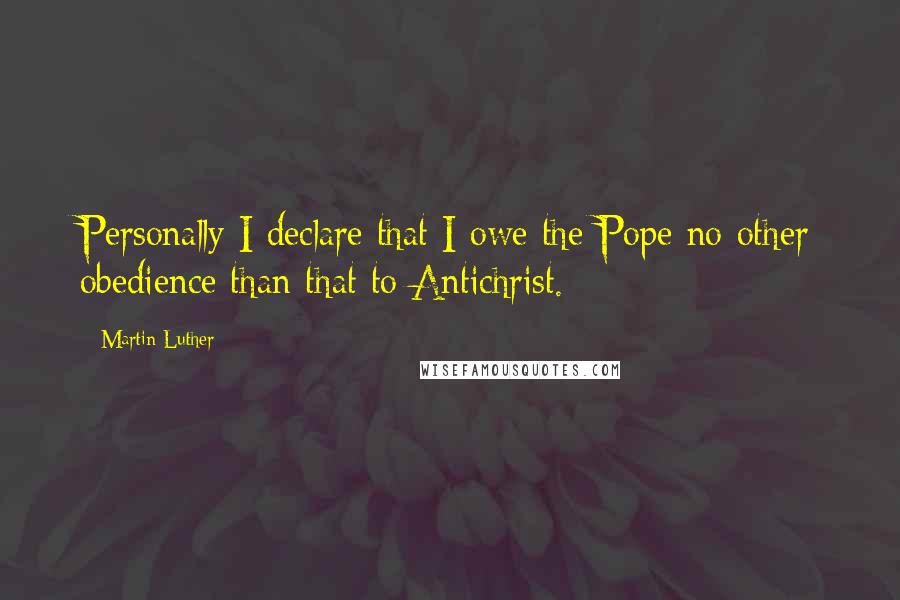 Martin Luther Quotes: Personally I declare that I owe the Pope no other obedience than that to Antichrist.