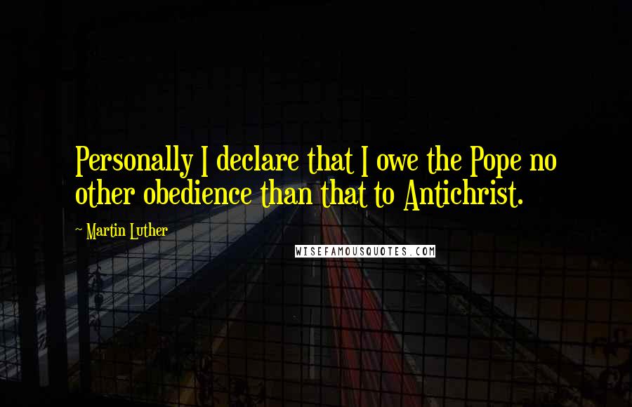 Martin Luther Quotes: Personally I declare that I owe the Pope no other obedience than that to Antichrist.