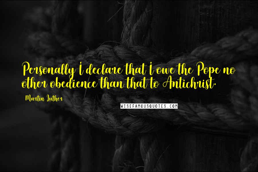 Martin Luther Quotes: Personally I declare that I owe the Pope no other obedience than that to Antichrist.