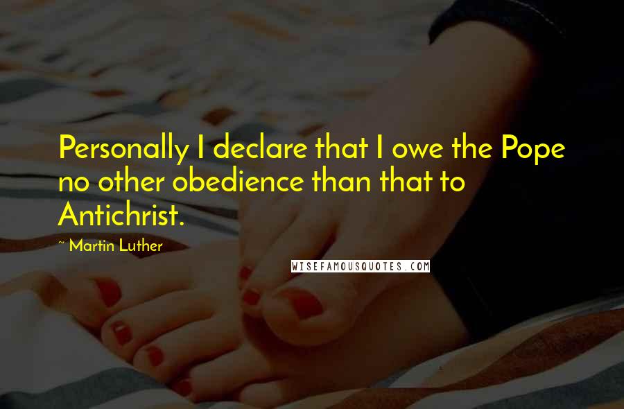 Martin Luther Quotes: Personally I declare that I owe the Pope no other obedience than that to Antichrist.