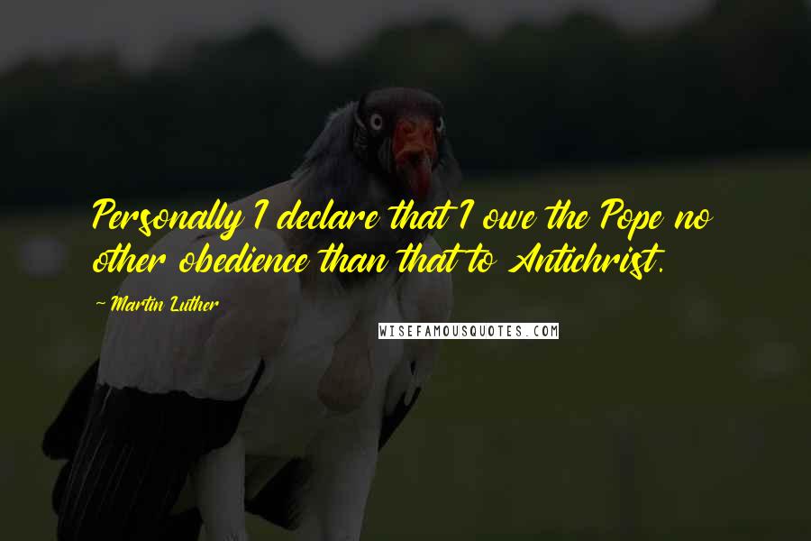 Martin Luther Quotes: Personally I declare that I owe the Pope no other obedience than that to Antichrist.