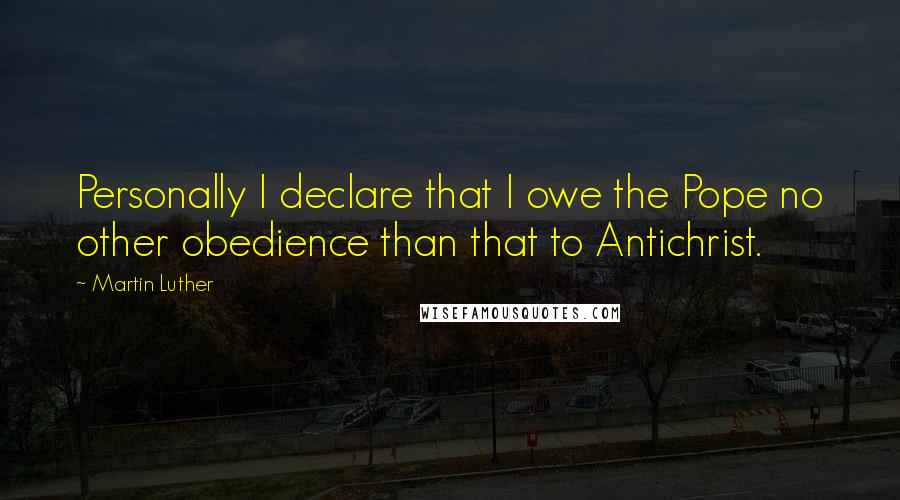 Martin Luther Quotes: Personally I declare that I owe the Pope no other obedience than that to Antichrist.