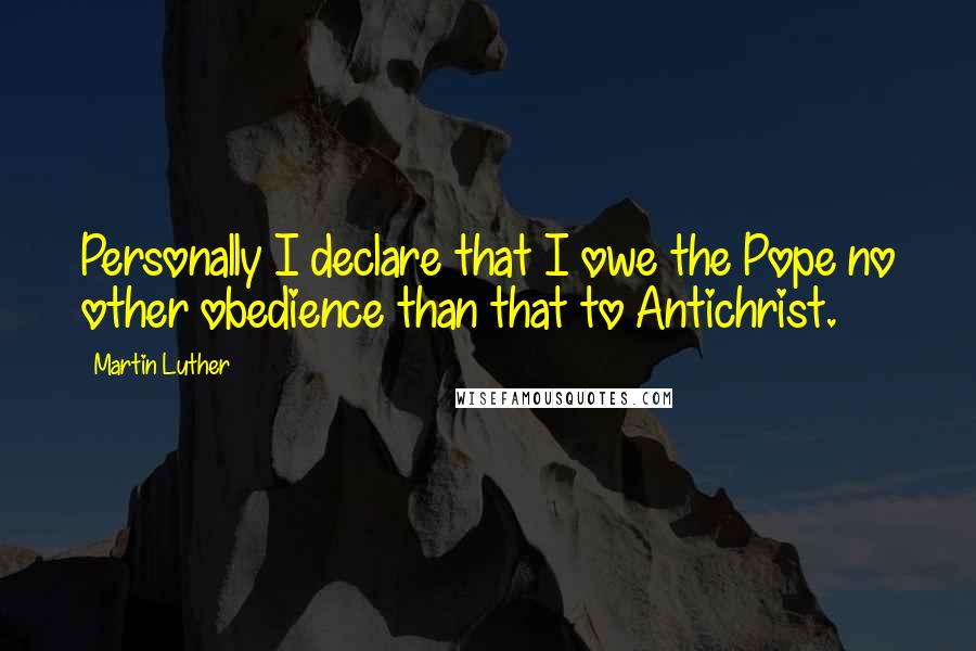 Martin Luther Quotes: Personally I declare that I owe the Pope no other obedience than that to Antichrist.