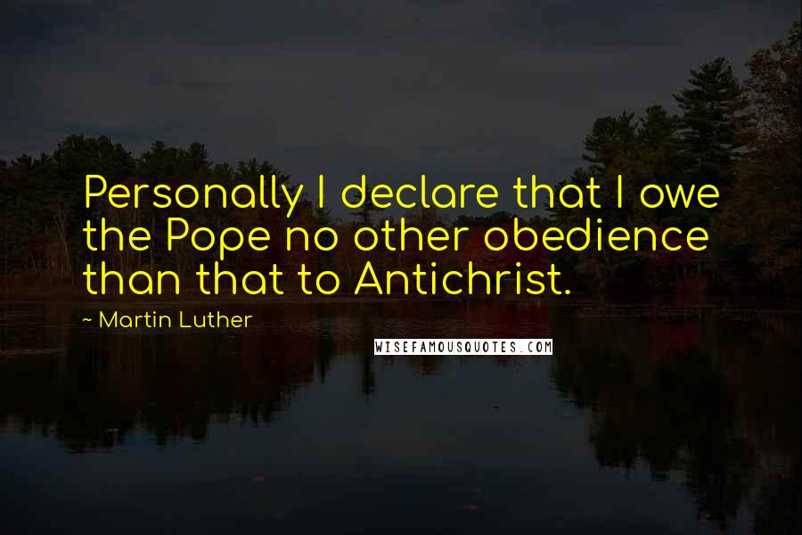 Martin Luther Quotes: Personally I declare that I owe the Pope no other obedience than that to Antichrist.