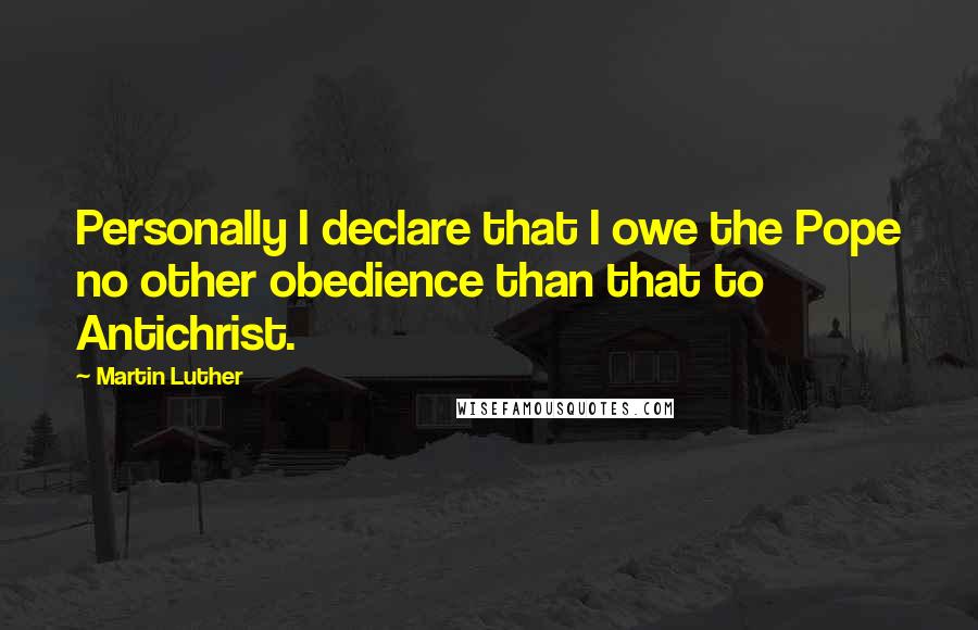 Martin Luther Quotes: Personally I declare that I owe the Pope no other obedience than that to Antichrist.