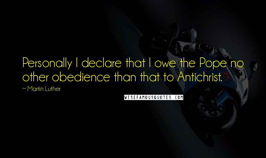 Martin Luther Quotes: Personally I declare that I owe the Pope no other obedience than that to Antichrist.