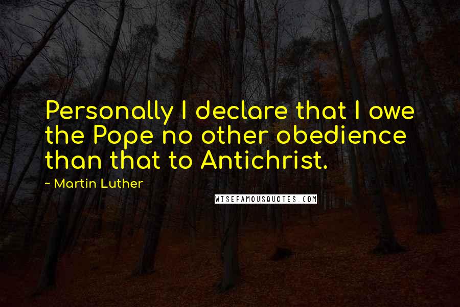 Martin Luther Quotes: Personally I declare that I owe the Pope no other obedience than that to Antichrist.