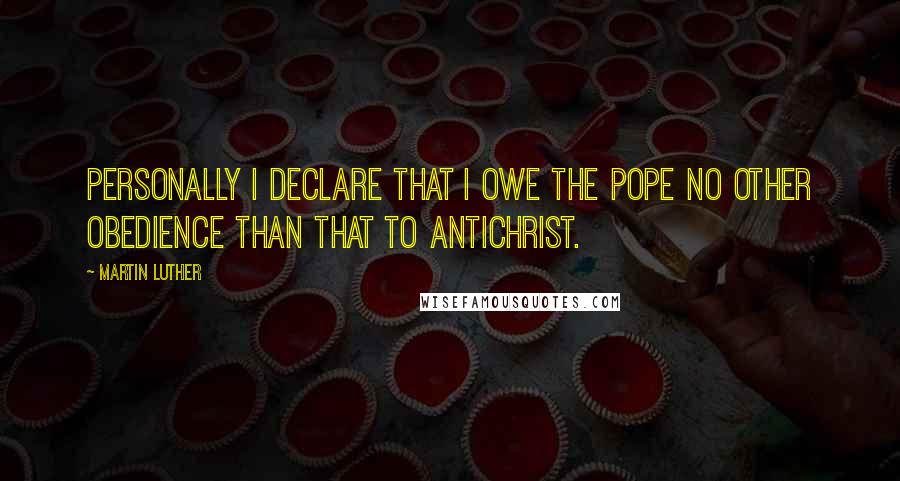 Martin Luther Quotes: Personally I declare that I owe the Pope no other obedience than that to Antichrist.