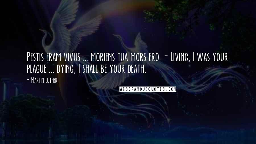 Martin Luther Quotes: Pestis eram vivus ... moriens tua mors ero - Living, I was your plague ... dying, I shall be your death.