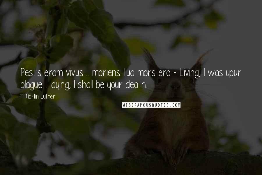 Martin Luther Quotes: Pestis eram vivus ... moriens tua mors ero - Living, I was your plague ... dying, I shall be your death.