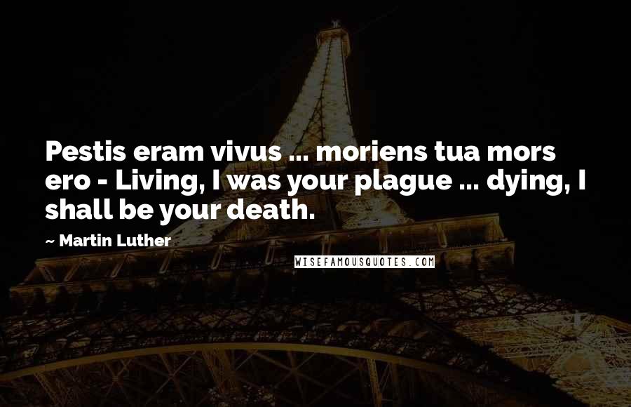 Martin Luther Quotes: Pestis eram vivus ... moriens tua mors ero - Living, I was your plague ... dying, I shall be your death.