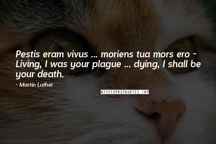 Martin Luther Quotes: Pestis eram vivus ... moriens tua mors ero - Living, I was your plague ... dying, I shall be your death.